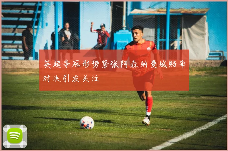 英超争冠形势紧张阿森纳曼城赔率对决引发关注