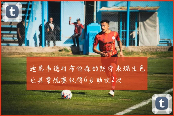 迪恩韦德对布伦森的防守表现出色让其常规赛仅得6分助攻2次