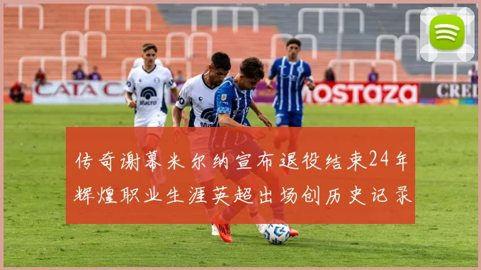 传奇谢幕米尔纳宣布退役结束24年辉煌职业生涯英超出场创历史记录