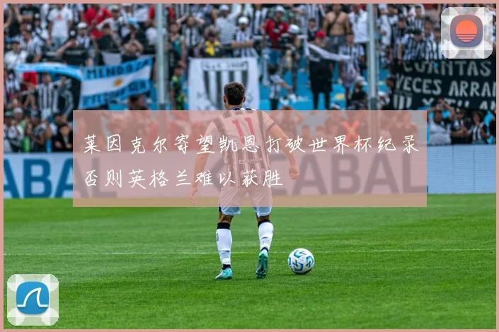 莱因克尔寄望凯恩打破世界杯纪录否则英格兰难以获胜