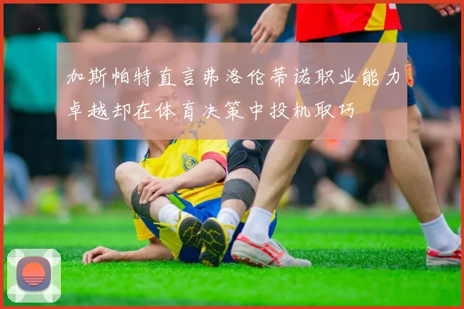 加斯帕特直言弗洛伦蒂诺职业能力卓越却在体育决策中投机取巧