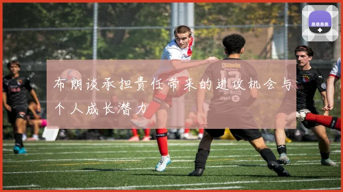 布朗谈承担责任带来的进攻机会与个人成长潜力