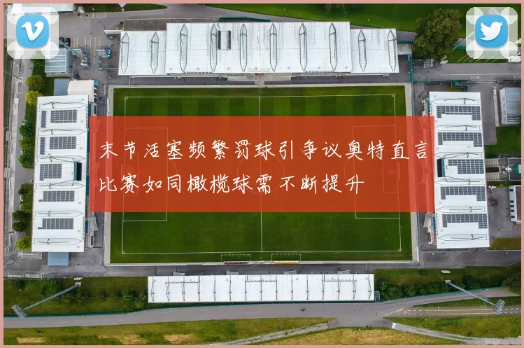 末节活塞频繁罚球引争议奥特直言比赛如同橄榄球需不断提升