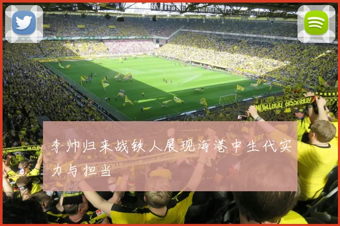 李帅归来战铁人展现海港中生代实力与担当
