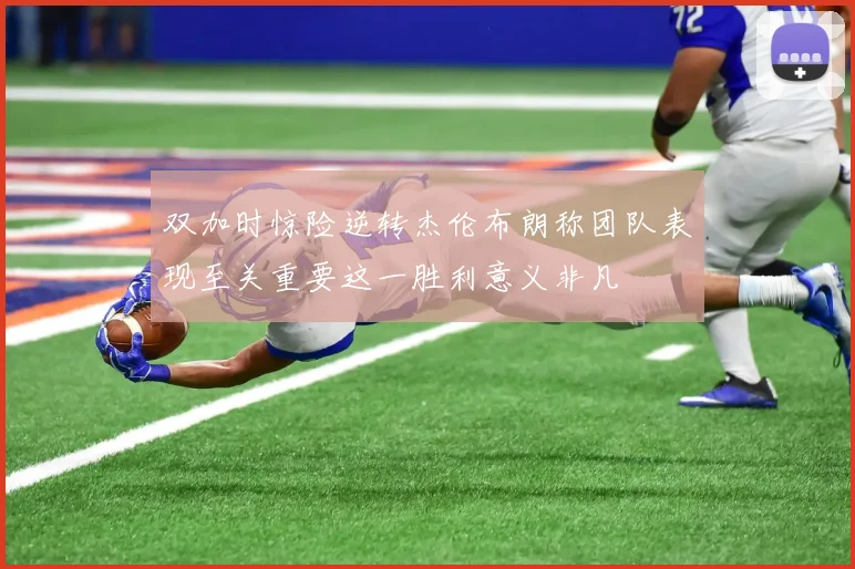 双加时惊险逆转杰伦布朗称团队表现至关重要这一胜利意义非凡