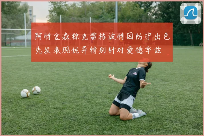 阿特金森称克雷格波特因防守出色先发表现优异特别针对爱德华兹