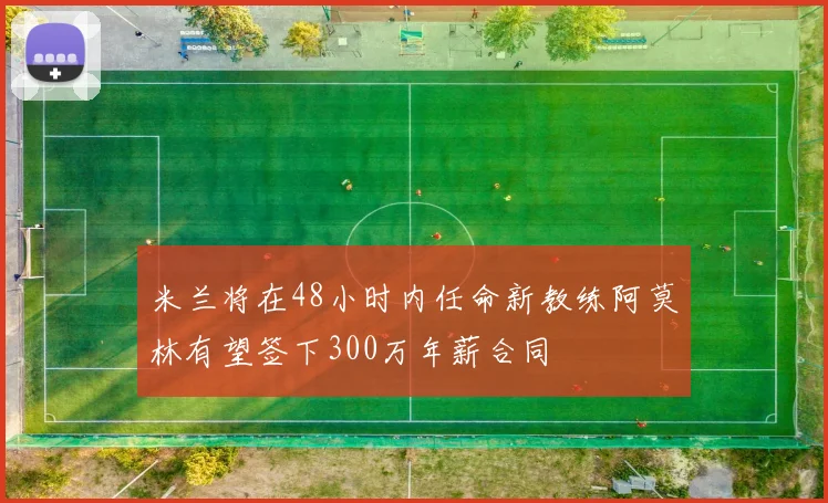 米兰将在48小时内任命新教练阿莫林有望签下300万年薪合同
