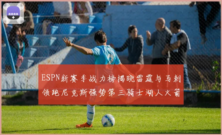 ESPN新赛季战力榜揭晓雷霆与马刺领跑尼克斯强势第三骑士湖人火箭表现不俗