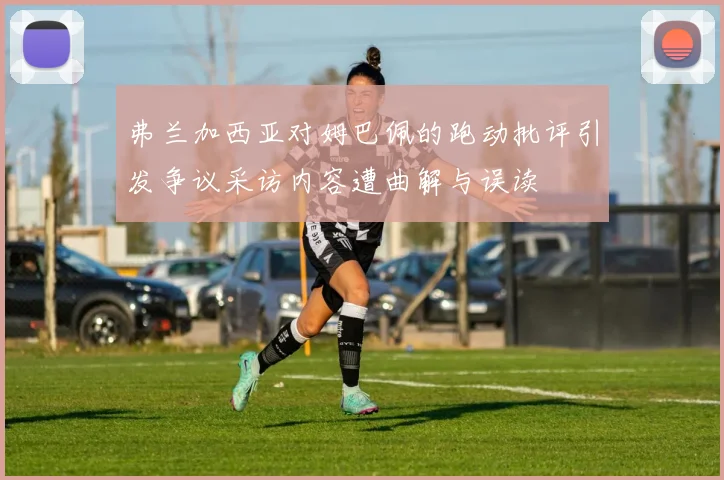 弗兰加西亚对姆巴佩的跑动批评引发争议采访内容遭曲解与误读