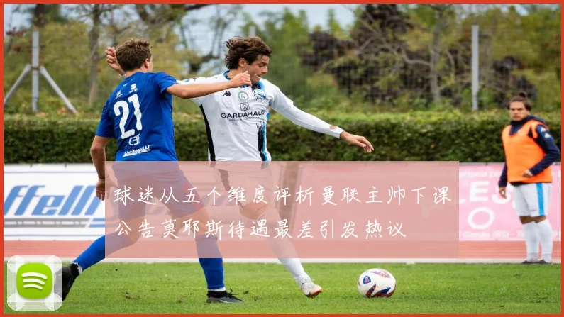 球迷从五个维度评析曼联主帅下课公告莫耶斯待遇最差引发热议