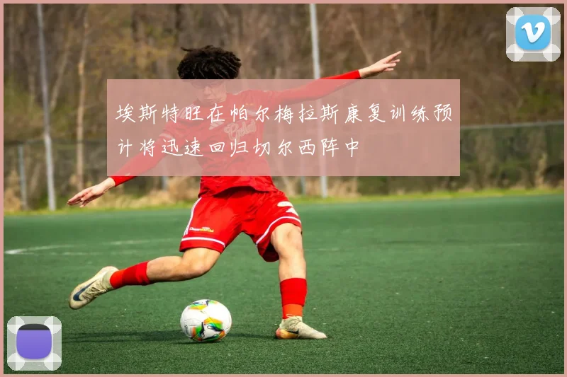 埃斯特旺在帕尔梅拉斯康复训练预计将迅速回归切尔西阵中