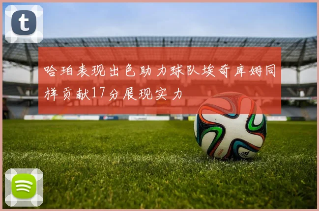 哈珀表现出色助力球队埃奇库姆同样贡献17分展现实力
