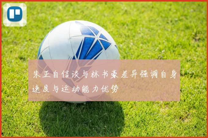 朱正自信谈与林书豪差异强调自身速度与运动能力优势