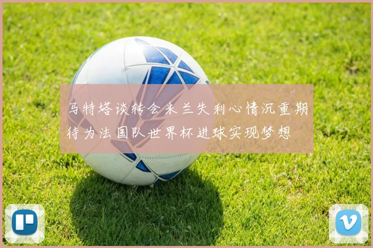 马特塔谈转会米兰失利心情沉重期待为法国队世界杯进球实现梦想