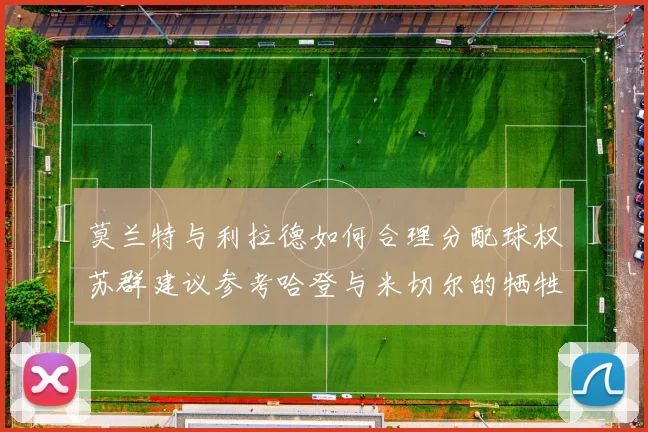 莫兰特与利拉德如何合理分配球权苏群建议参考哈登与米切尔的牺牲精神