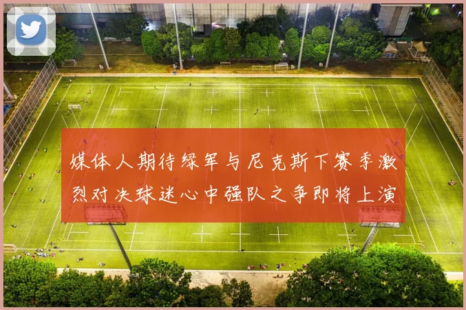 媒体人期待绿军与尼克斯下赛季激烈对决球迷心中强队之争即将上演