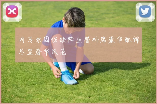 内马尔因伤缺阵坐替补席豪华配饰尽显奢华风范