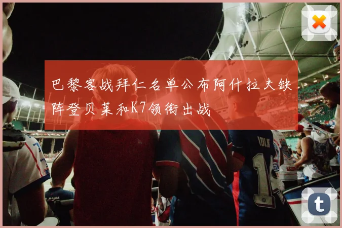 巴黎客战拜仁名单公布阿什拉夫缺阵登贝莱和K7领衔出战