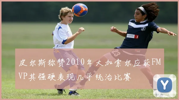 皮尔斯称赞2010年大加索尔应获FMVP其强硬表现几乎统治比赛