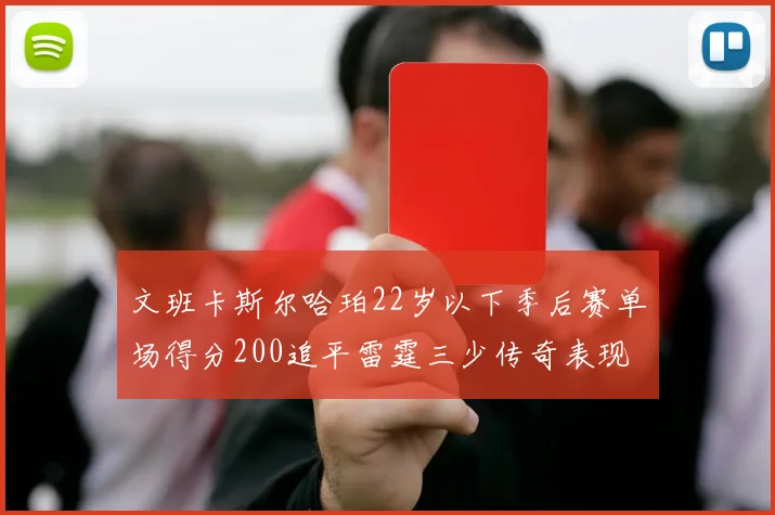 文班卡斯尔哈珀22岁以下季后赛单场得分200追平雷霆三少传奇表现
