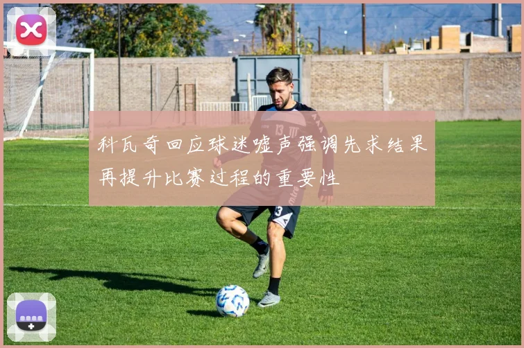 科瓦奇回应球迷嘘声强调先求结果再提升比赛过程的重要性