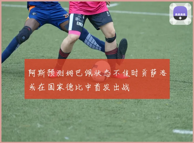 阿斯预测姆巴佩状态不佳时贡萨洛或在国家德比中首发出战