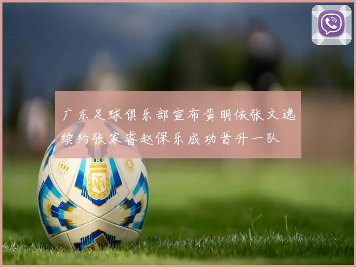 广东足球俱乐部宣布黄明依张文逸续约张家睿赵保乐成功晋升一队