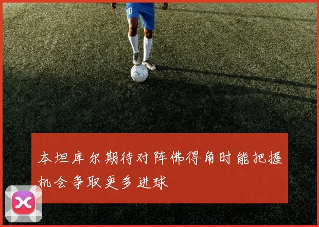 本坦库尔期待对阵佛得角时能把握机会争取更多进球