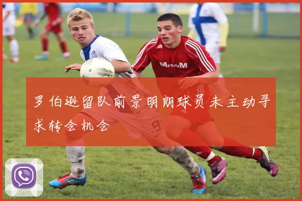 罗伯逊留队前景明朗球员未主动寻求转会机会