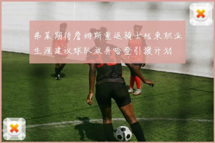弗莱期待詹姆斯重返骑士结束职业生涯建议球队放弃哈登引援计划