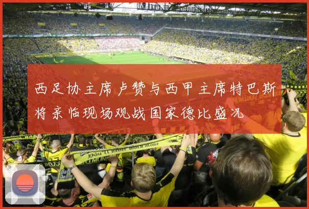 西足协主席卢赞与西甲主席特巴斯将亲临现场观战国家德比盛况