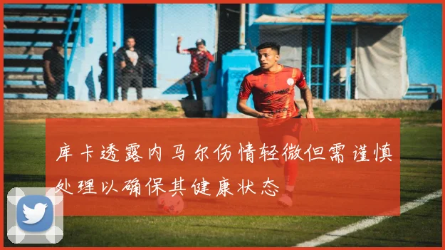 库卡透露内马尔伤情轻微但需谨慎处理以确保其健康状态