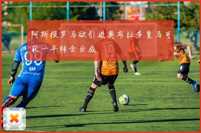阿斯报罗马欲引进奥布拉多皇马可获一半转会分成
