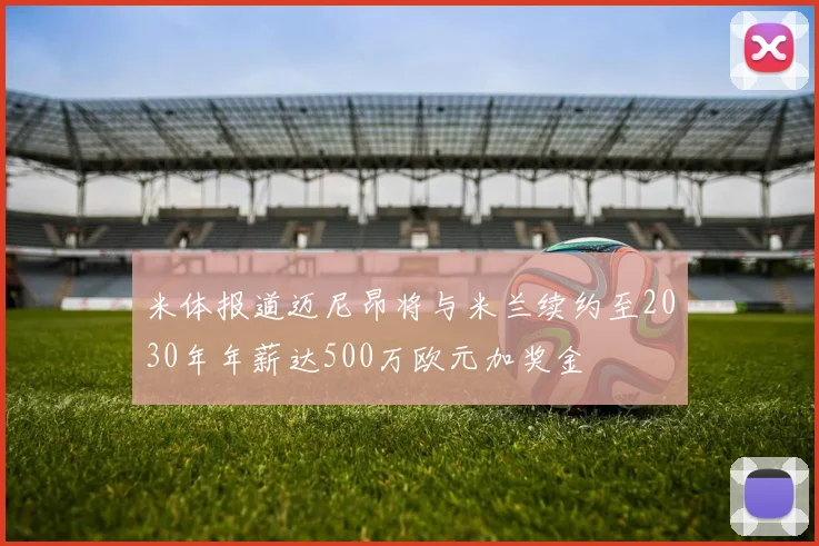 米体报道迈尼昂将与米兰续约至2030年年薪达500万欧元加奖金