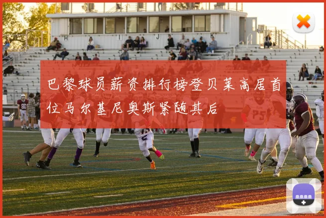 巴黎球员薪资排行榜登贝莱高居首位马尔基尼奥斯紧随其后